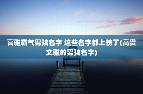 高雅霸气男孩名字 这些名字都上榜了(高贵文雅的男孩名字)