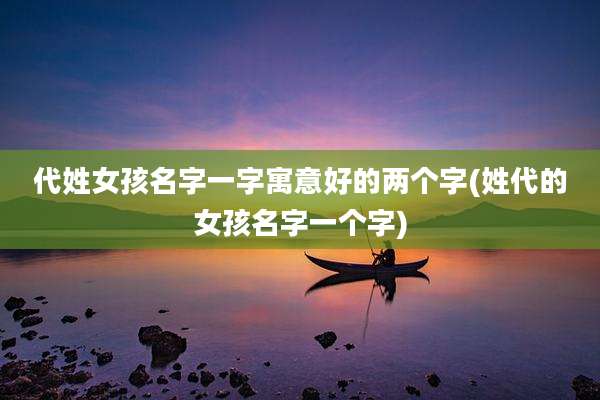 代姓女孩名字一字寓意好的两个字(姓代的女孩名字一个字)