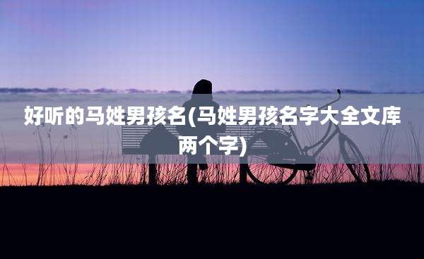 好听的马姓男孩名(马姓男孩名字大全文库两个字)