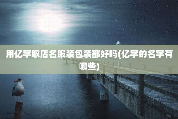 用亿字取店名服装包装部好吗(亿字的名字有哪些)