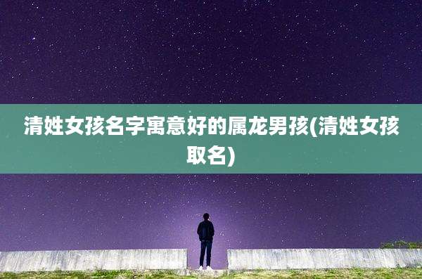 清姓女孩名字寓意好的属龙男孩(清姓女孩取名)