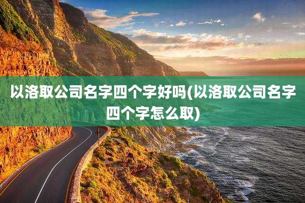 以洛取公司名字四个字好吗(以洛取公司名字四个字怎么取)