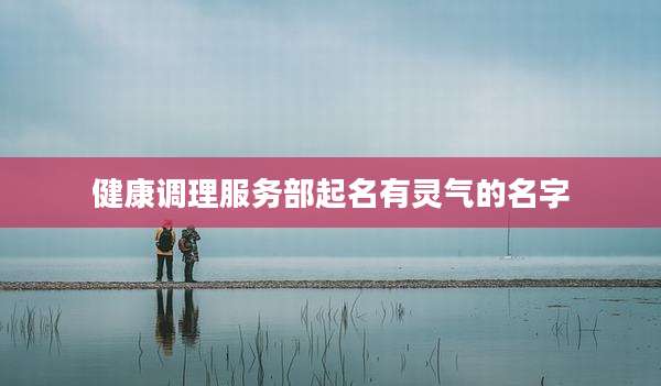 健康调理服务部起名有灵气的名字