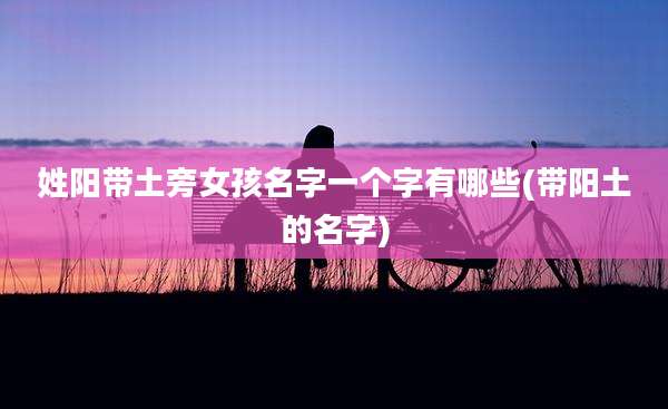 姓阳带土旁女孩名字一个字有哪些(带阳土的名字)