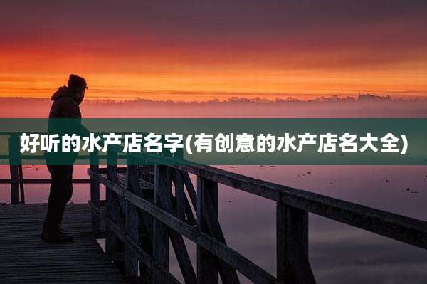 好听的水产店名字(有创意的水产店名大全)