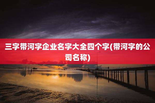 三字带河字企业名字大全四个字(带河字的公司名称)