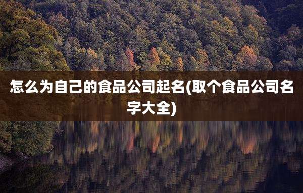 怎么为自己的食品公司起名(取个食品公司名字大全)