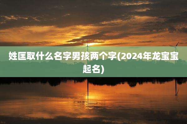 姓匡取什么名字男孩两个字(2024年龙宝宝起名)