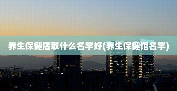 养生保健店取什么名字好(养生保健馆名字)