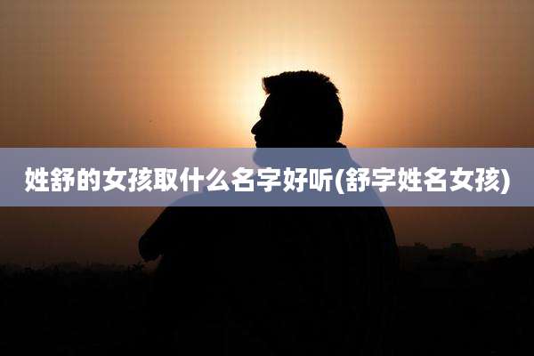 姓舒的女孩取什么名字好听(舒字姓名女孩)