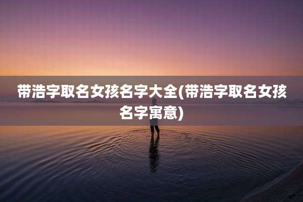 带浩字取名女孩名字大全(带浩字取名女孩名字寓意)