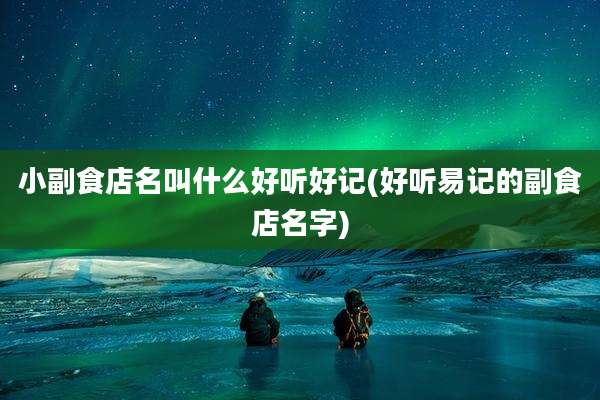 小副食店名叫什么好听好记(好听易记的副食店名字)