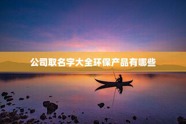 公司取名字大全环保产品有哪些