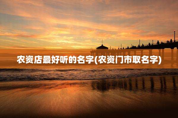 农资店最好听的名字(农资门市取名字)