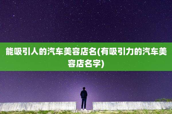 能吸引人的汽车美容店名(有吸引力的汽车美容店名字)