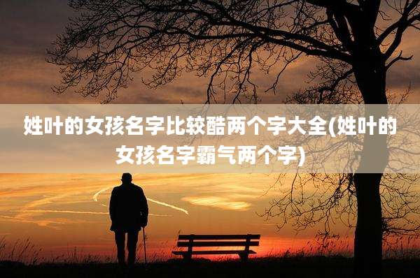姓叶的女孩名字比较酷两个字大全(姓叶的女孩名字霸气两个字)