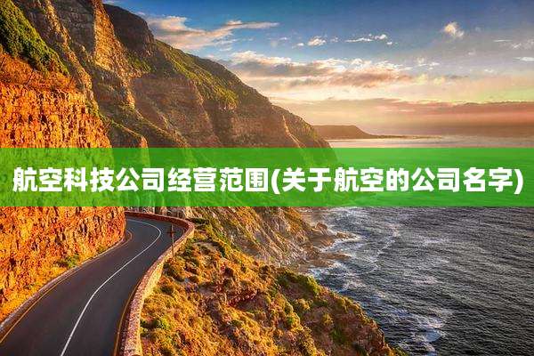 航空科技公司经营范围(关于航空的公司名字)