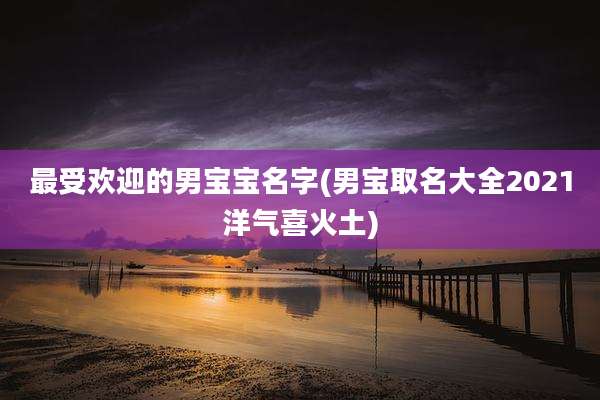 最受欢迎的男宝宝名字(男宝取名大全2021洋气喜火土)