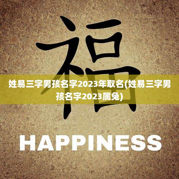姓易三字男孩名字2023年取名(姓易三字男孩名字2023属兔)