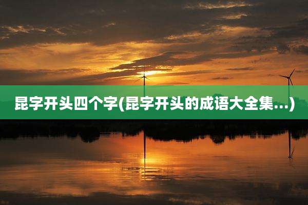 昆字开头四个字(昆字开头的成语大全集...)