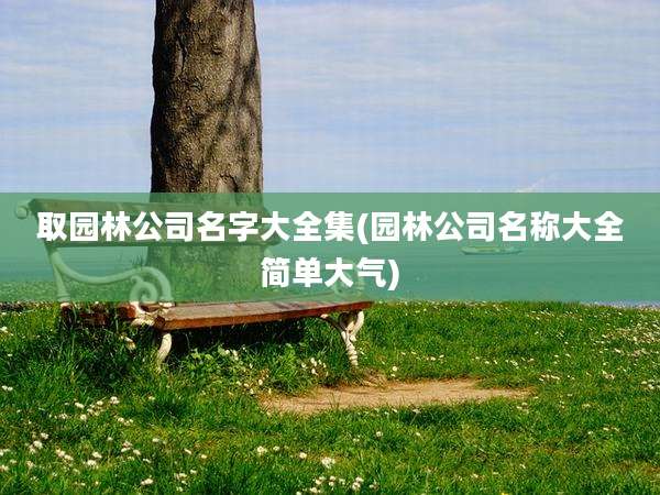 取园林公司名字大全集(园林公司名称大全简单大气)