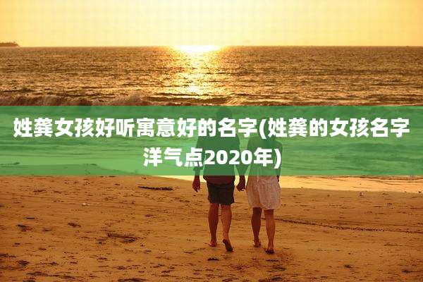 姓龚女孩好听寓意好的名字(姓龚的女孩名字洋气点2020年)