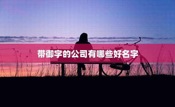 带御字的公司有哪些好名字