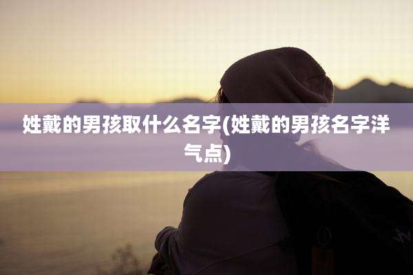 姓戴的男孩取什么名字(姓戴的男孩名字洋气点)