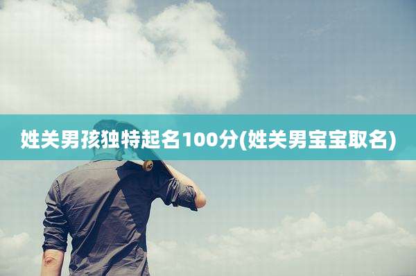 姓关男孩独特起名100分(姓关男宝宝取名)