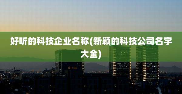 好听的科技企业名称(新颖的科技公司名字大全)