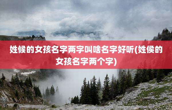 姓候的女孩名字两字叫啥名字好听(姓侯的女孩名字两个字)