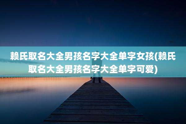 赖氏取名大全男孩名字大全单字女孩(赖氏取名大全男孩名字大全单字可爱)