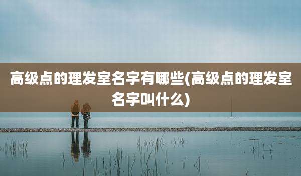 高级点的理发室名字有哪些(高级点的理发室名字叫什么)