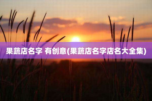 果蔬店名字 有创意(果蔬店名字店名大全集)