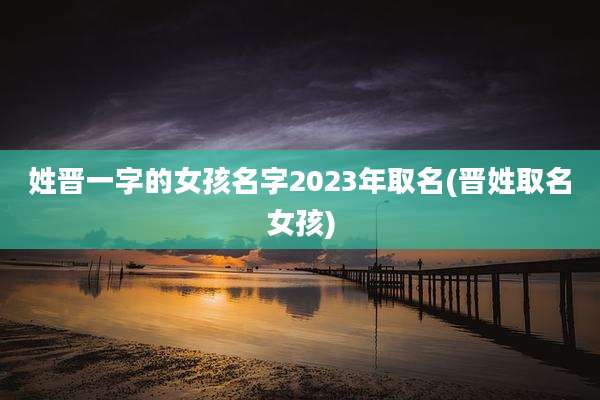 姓晋一字的女孩名字2023年取名(晋姓取名女孩)