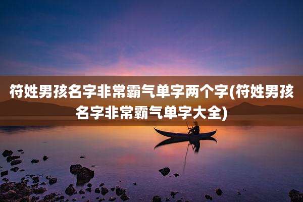 符姓男孩名字非常霸气单字两个字(符姓男孩名字非常霸气单字大全)