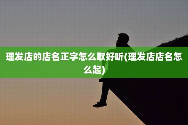 理发店的店名正字怎么取好听(理发店店名怎么起)