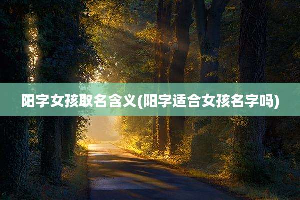 阳字女孩取名含义(阳字适合女孩名字吗)