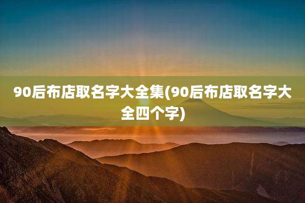 90后布店取名字大全集(90后布店取名字大全四个字)