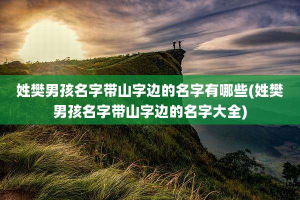 姓樊男孩名字带山字边的名字有哪些(姓樊男孩名字带山字边的名字大全)