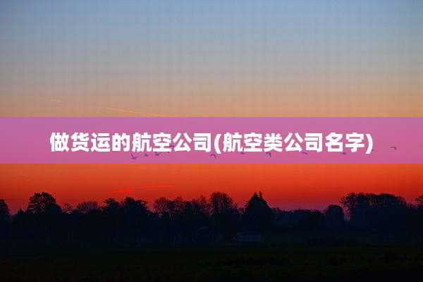 做货运的航空公司(航空类公司名字)