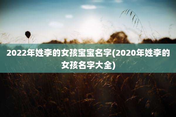 2022年姓李的女孩宝宝名字(2020年姓李的女孩名字大全)