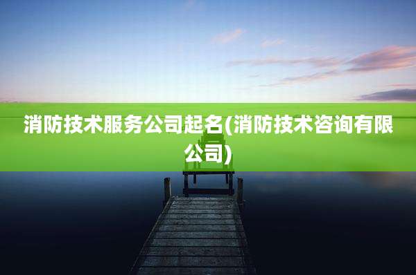 消防技术服务公司起名(消防技术咨询有限公司)