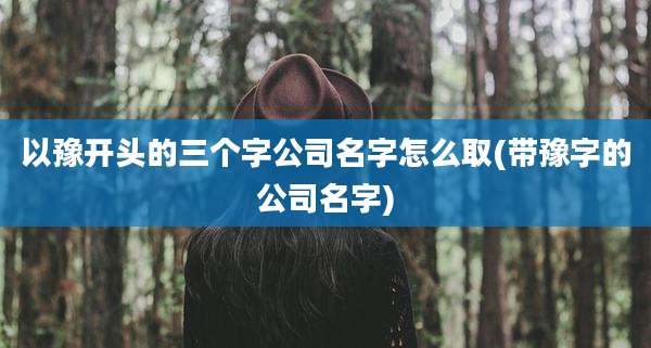 以豫开头的三个字公司名字怎么取(带豫字的公司名字)