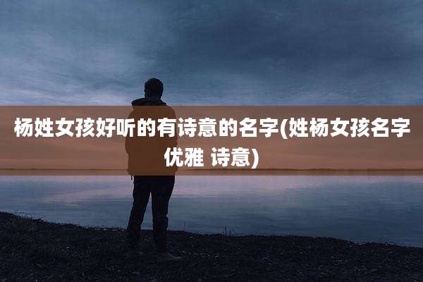 杨姓女孩好听的有诗意的名字(姓杨女孩名字优雅 诗意)