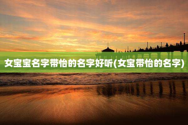 女宝宝名字带怡的名字好听(女宝带怡的名字)