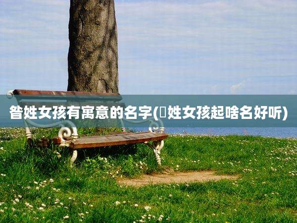 昝姓女孩有寓意的名字(佀姓女孩起啥名好听)