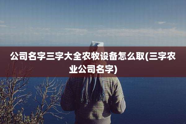 公司名字三字大全农牧设备怎么取(三字农业公司名字)