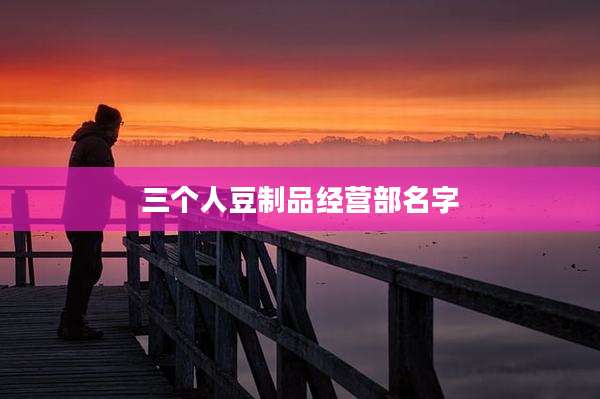 三个人豆制品经营部名字