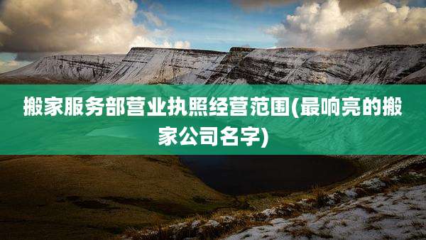 搬家服务部营业执照经营范围(最响亮的搬家公司名字)